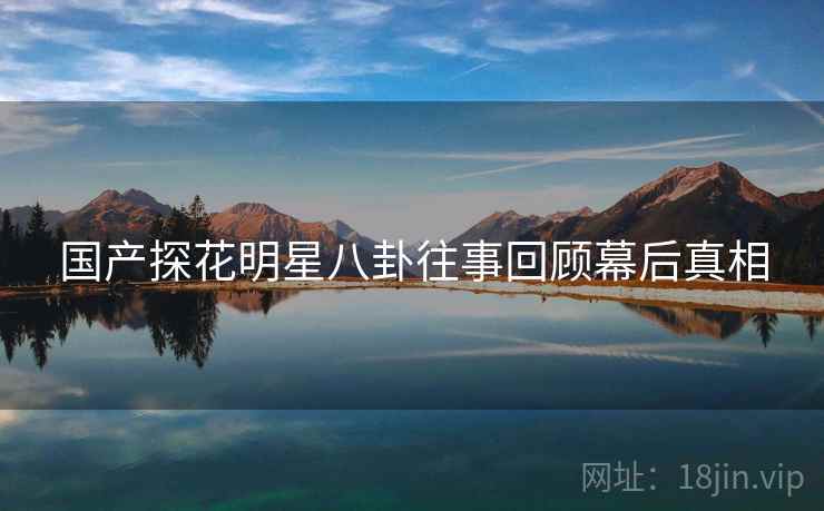 国产探花明星八卦往事回顾幕后真相