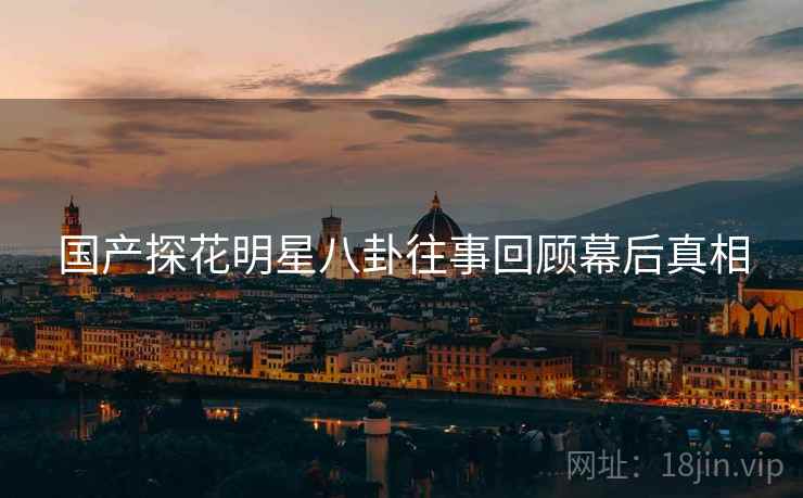 国产探花明星八卦往事回顾幕后真相