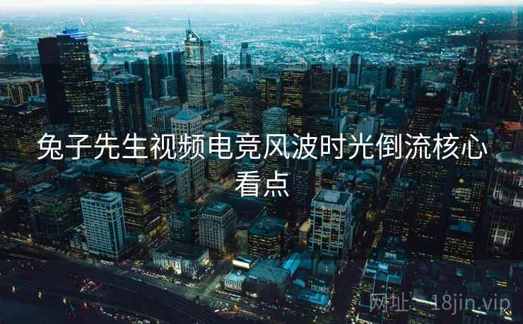 兔子先生视频电竞风波时光倒流核心看点