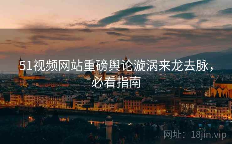 51视频网站重磅舆论漩涡来龙去脉，必看指南