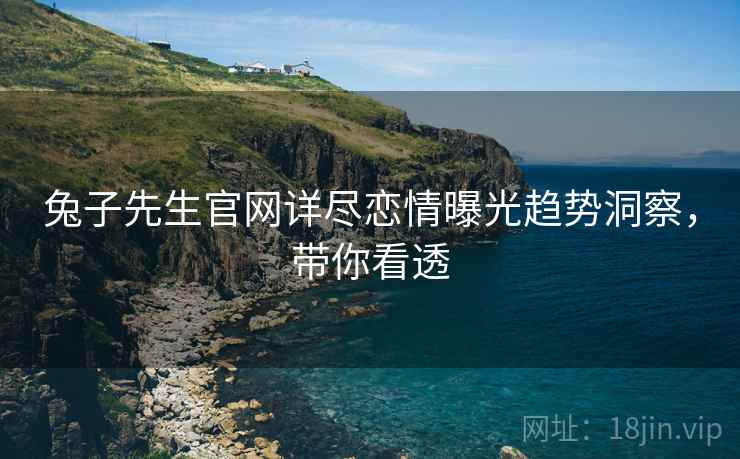 兔子先生官网详尽恋情曝光趋势洞察，带你看透