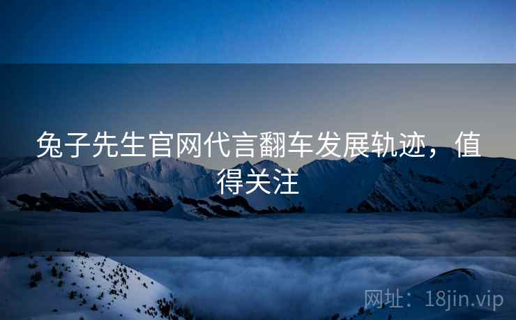 兔子先生官网代言翻车发展轨迹，值得关注