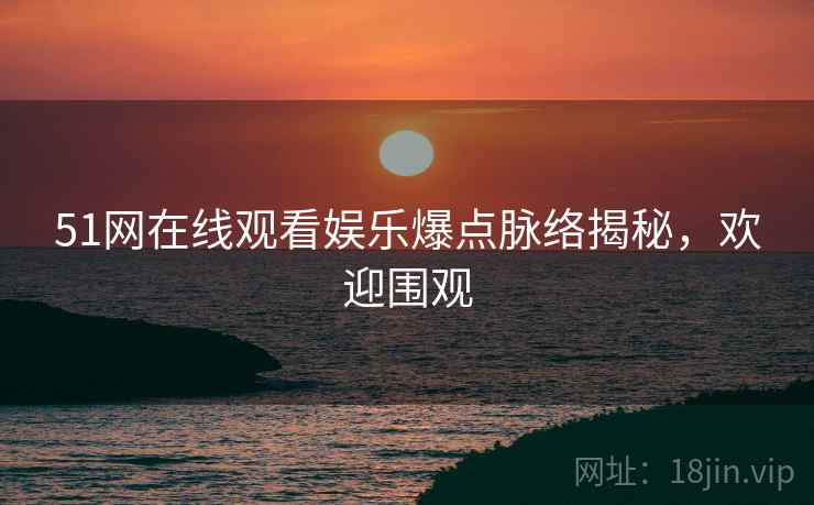51网在线观看娱乐爆点脉络揭秘，欢迎围观