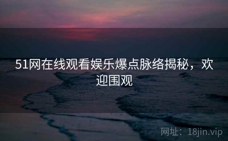 51网在线观看娱乐爆点脉络揭秘，欢迎围观