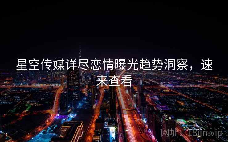 星空传媒详尽恋情曝光趋势洞察，速来查看
