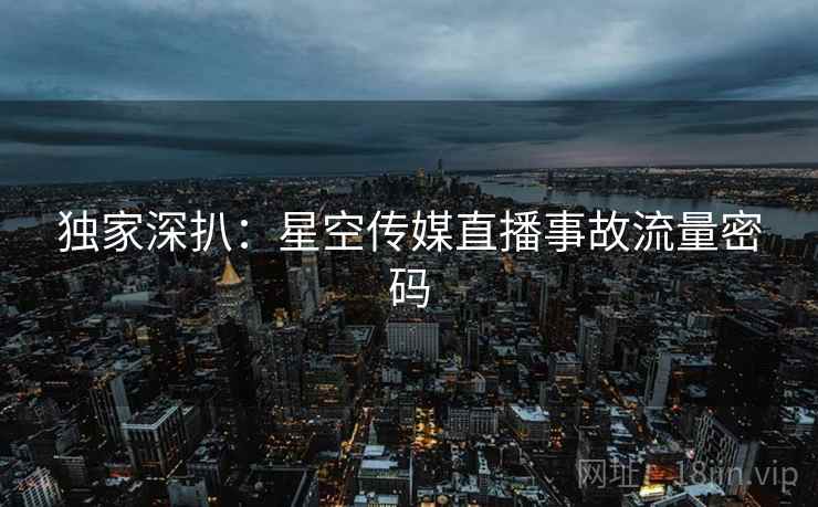 独家深扒：星空传媒直播事故流量密码