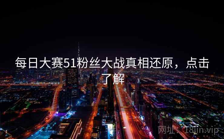 每日大赛51粉丝大战真相还原，点击了解