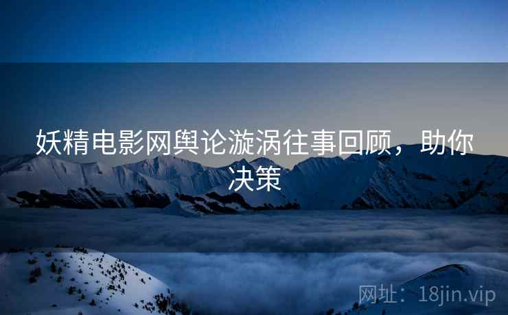 妖精电影网舆论漩涡往事回顾，助你决策