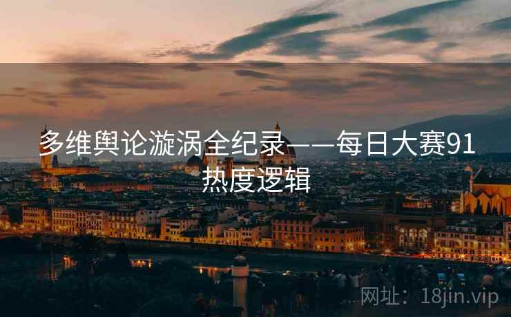 多维舆论漩涡全纪录——每日大赛91热度逻辑