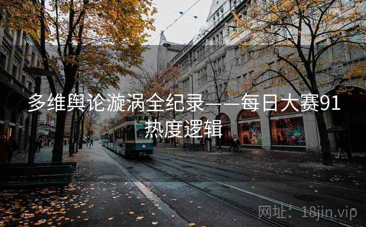 多维舆论漩涡全纪录——每日大赛91热度逻辑