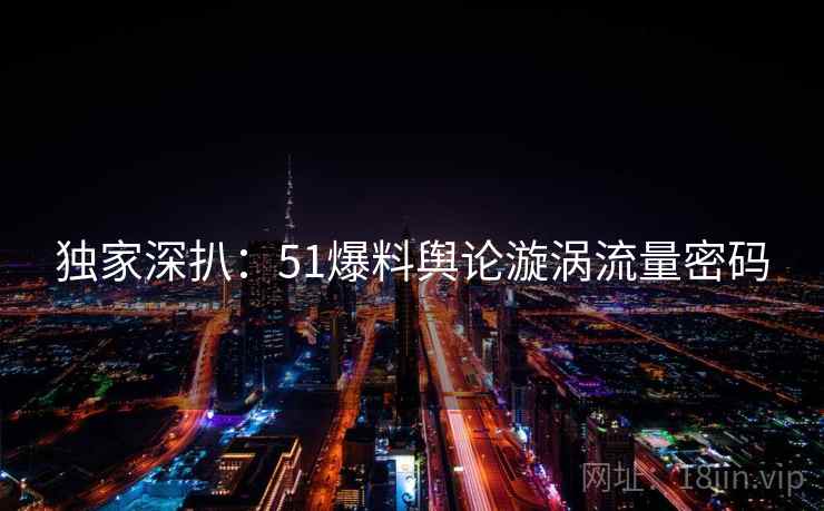 独家深扒：51爆料舆论漩涡流量密码