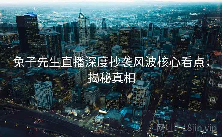 兔子先生直播深度抄袭风波核心看点，揭秘真相