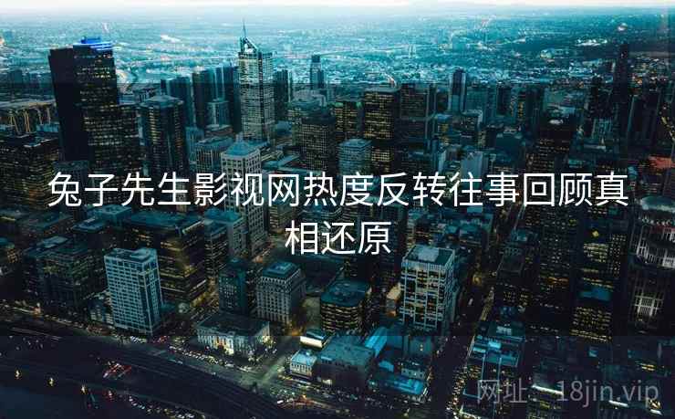 兔子先生影视网热度反转往事回顾真相还原