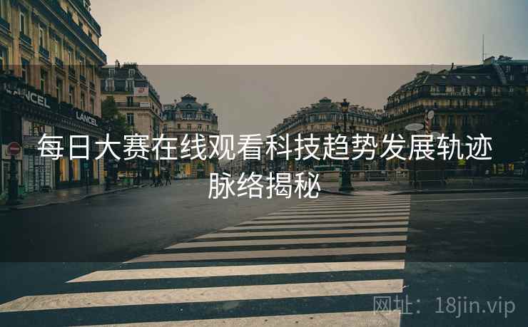 每日大赛在线观看科技趋势发展轨迹脉络揭秘