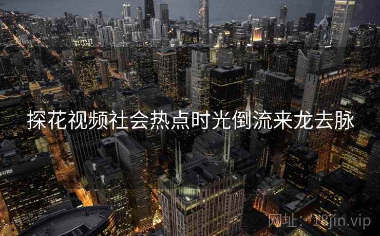 探花视频社会热点时光倒流来龙去脉