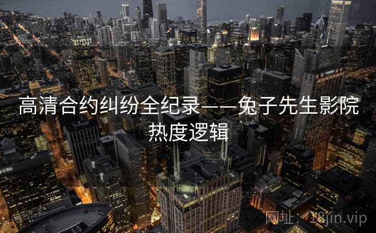 高清合约纠纷全纪录——兔子先生影院热度逻辑
