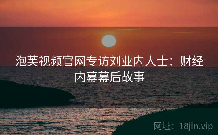 泡芙视频官网专访刘业内人士：财经内幕幕后故事