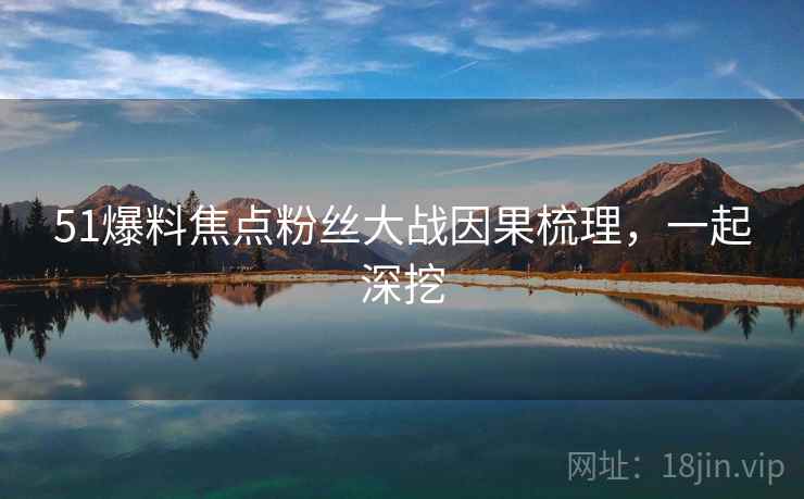 51爆料焦点粉丝大战因果梳理，一起深挖