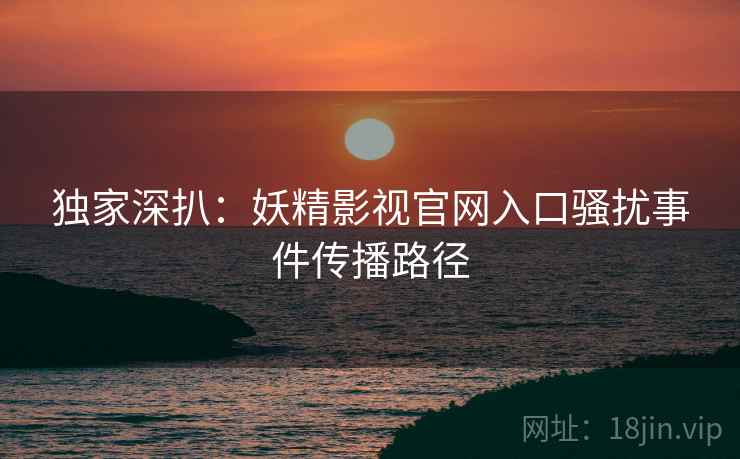 独家深扒：妖精影视官网入口骚扰事件传播路径