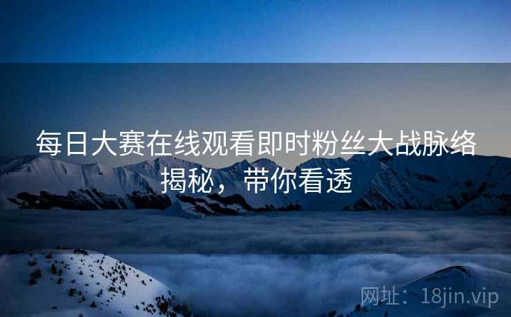 每日大赛在线观看即时粉丝大战脉络揭秘，带你看透