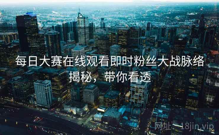 每日大赛在线观看即时粉丝大战脉络揭秘，带你看透