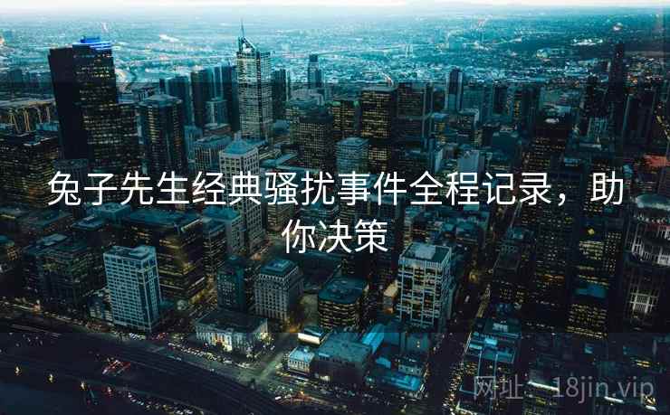 兔子先生经典骚扰事件全程记录，助你决策