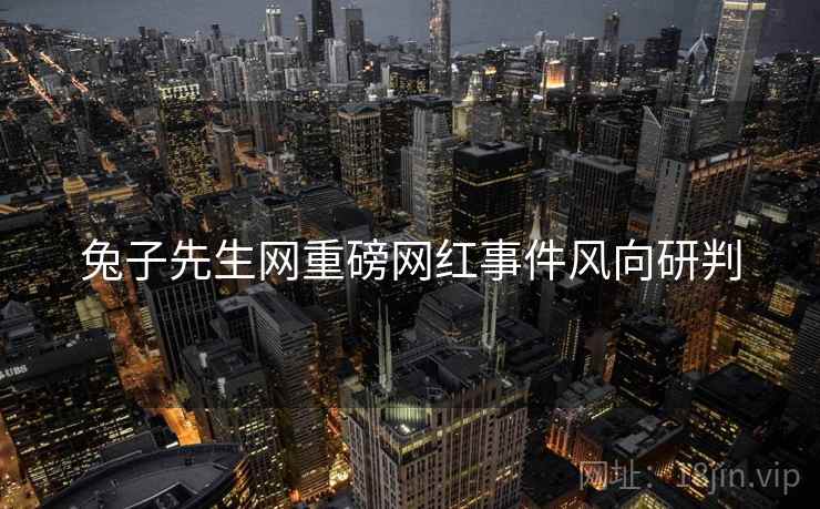 兔子先生网重磅网红事件风向研判