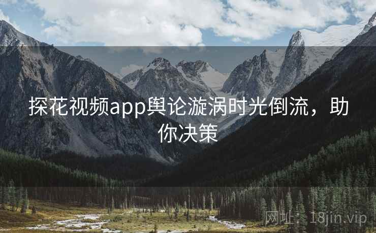 探花视频app舆论漩涡时光倒流，助你决策