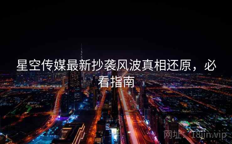 星空传媒最新抄袭风波真相还原，必看指南