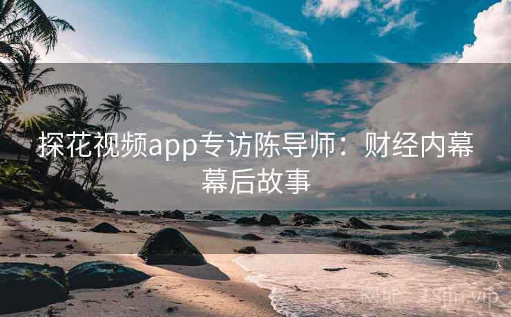 探花视频app专访陈导师：财经内幕幕后故事