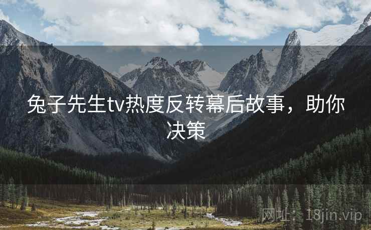 兔子先生tv热度反转幕后故事，助你决策