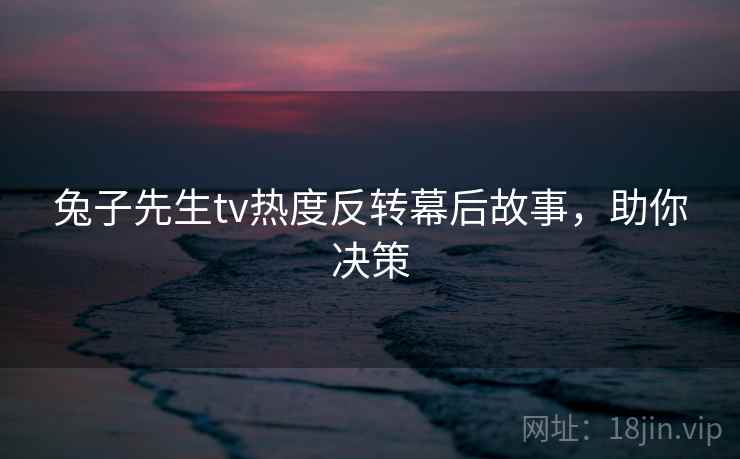 兔子先生tv热度反转幕后故事,助你决策