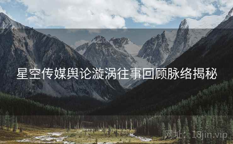 星空传媒舆论漩涡往事回顾脉络揭秘