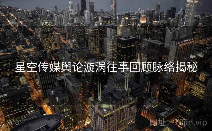 星空传媒舆论漩涡往事回顾脉络揭秘