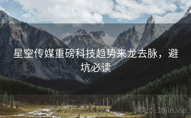 星空传媒重磅科技趋势来龙去脉，避坑必读