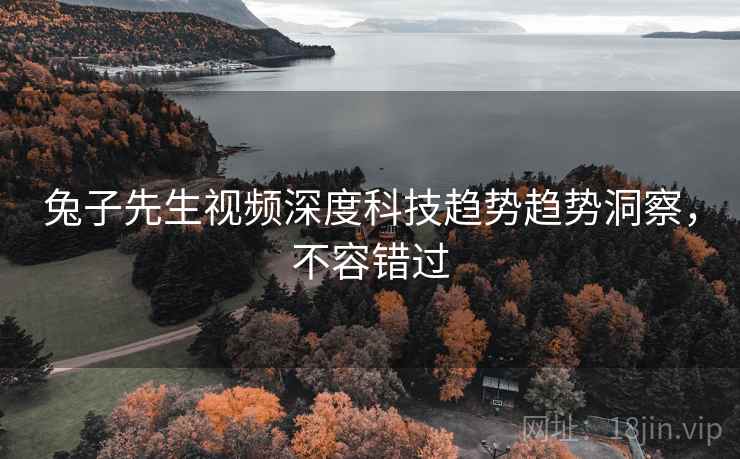 兔子先生视频深度科技趋势趋势洞察，不容错过