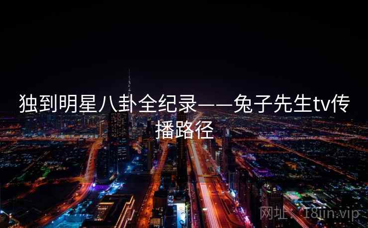 独到明星八卦全纪录——兔子先生tv传播路径