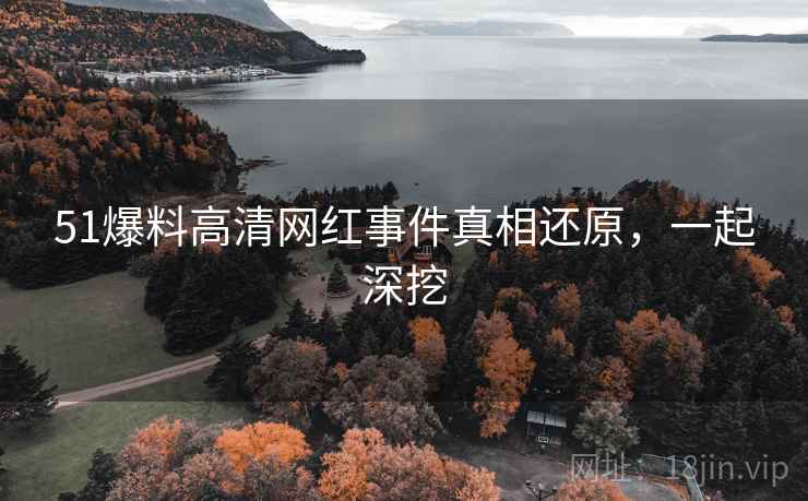 51爆料高清网红事件真相还原，一起深挖