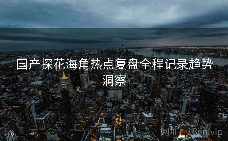国产探花海角热点复盘全程记录趋势洞察