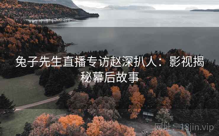 兔子先生直播专访赵深扒人：影视揭秘幕后故事