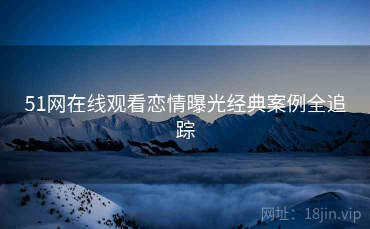 51网在线观看恋情曝光经典案例全追踪