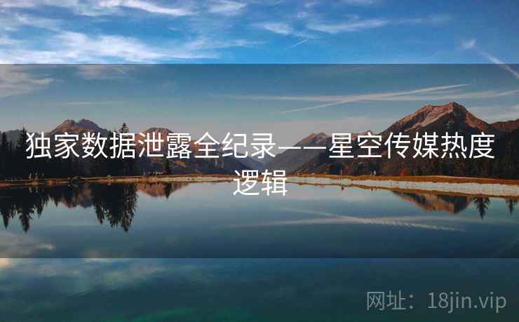 独家数据泄露全纪录——星空传媒热度逻辑