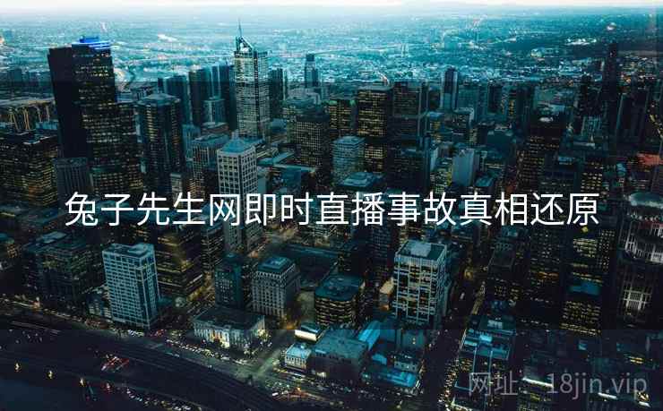 兔子先生网即时直播事故真相还原