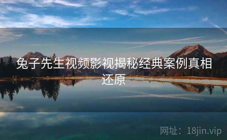 兔子先生视频影视揭秘经典案例真相还原