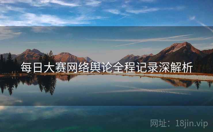 每日大赛网络舆论全程记录深解析