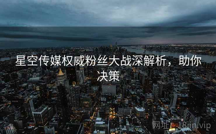 星空传媒权威粉丝大战深解析，助你决策
