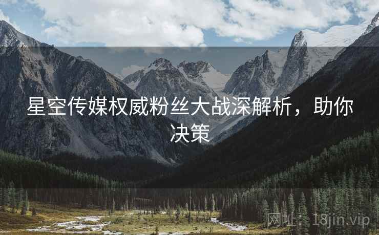 星空传媒权威粉丝大战深解析，助你决策