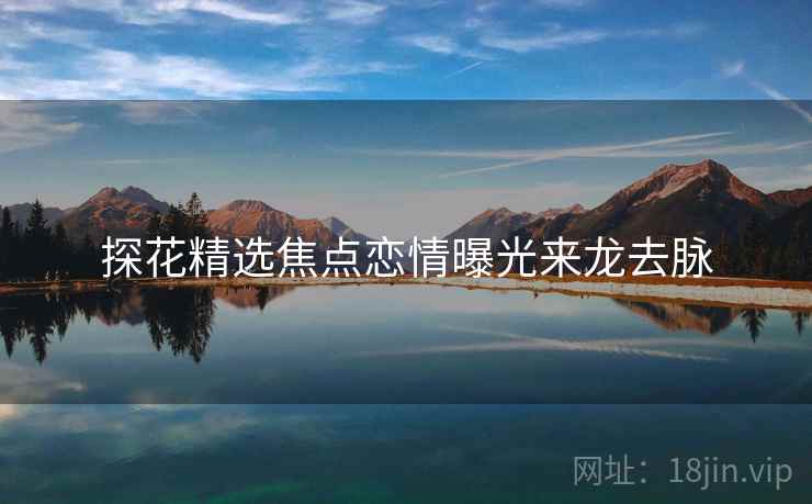 探花精选焦点恋情曝光来龙去脉