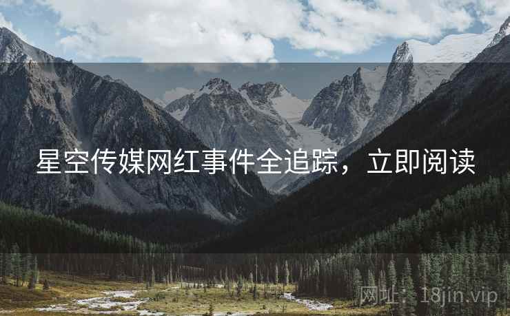 星空传媒网红事件全追踪,立即阅读