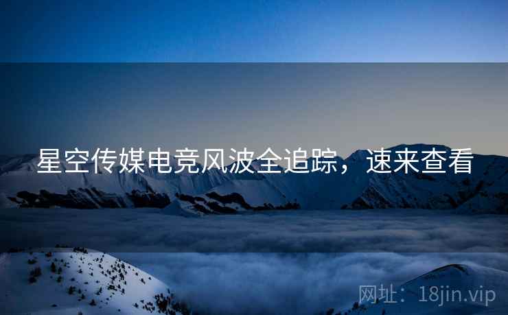 星空传媒电竞风波全追踪，速来查看